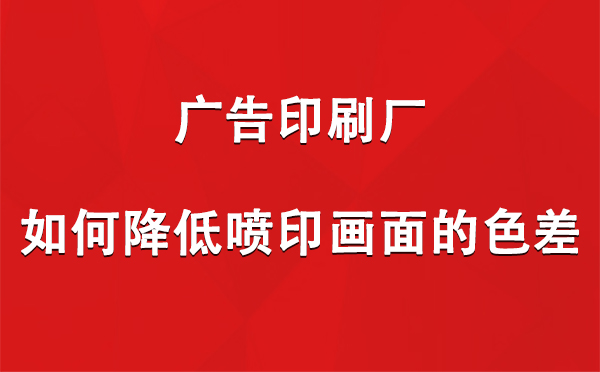 老街街道广告印刷厂如何降低喷印画面的色差