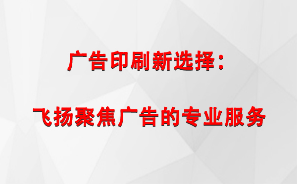 老街街道广告印刷新选择：飞扬聚焦广告的专业服务